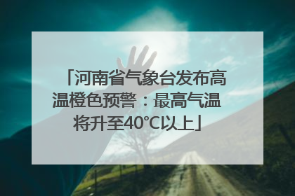 河南省气象台发布高温橙色预警：最高气温将升至40℃以上