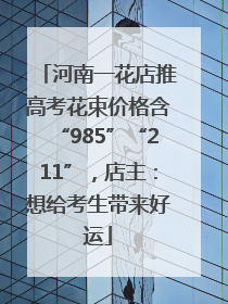 河南一花店推高考花束价格含“985”“211”，店主：想给考生带来好运