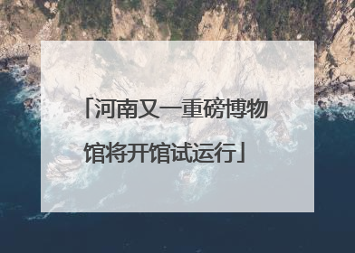河南又一重磅博物馆将开馆试运行