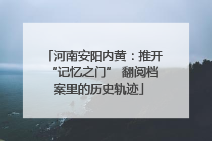 河南安阳内黄：推开“记忆之门” 翻阅档案里的历史轨迹