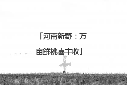 河南新野：万亩鲜桃喜丰收