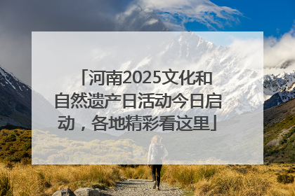 河南2025文化和自然遗产日活动今日启动，各地精彩看这里