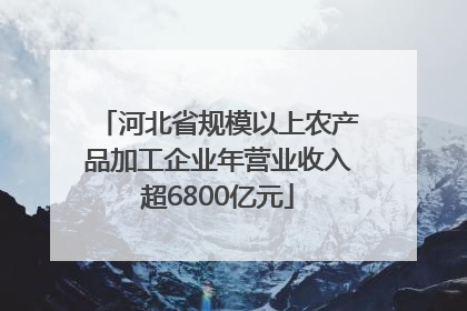 河北省规模以上农产品加工企业年营业收入超6800亿元