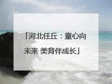 河北任丘：童心向未来 美育伴成长