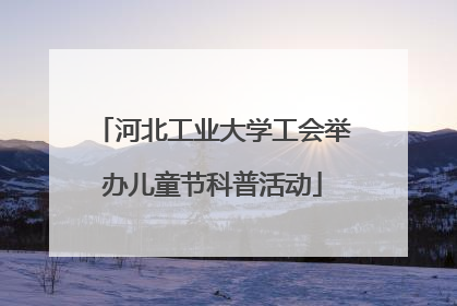 河北工业大学工会举办儿童节科普活动
