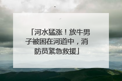 河水猛涨！放牛男子被困在河道中，消防员紧急救援