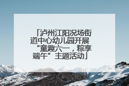 泸州江阳况场街道中心幼儿园开展“童趣六一，粽享端午”主题活动