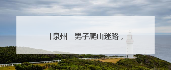 泉州一男子爬山迷路，警民紧急搜救5小时！
