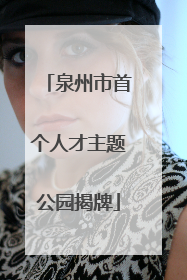 泉州市首个人才主题公园揭牌