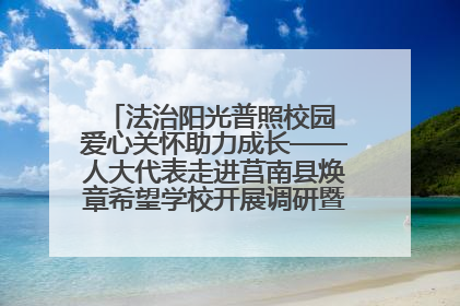 法治阳光普照校园 爱心关怀助力成长——人大代表走进莒南县焕章希望学校开展调研暨普法宣传活动