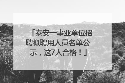 泰安一事业单位招聘拟聘用人员名单公示，这7人合格！