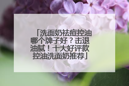 洗面奶祛痘控油哪个牌子好？击退油腻！十大好评款控油洗面奶推荐