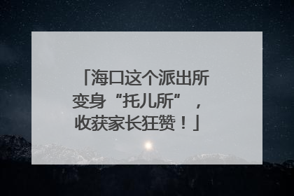 海口这个派出所变身“托儿所”，收获家长狂赞！