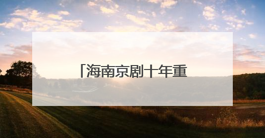 海南京剧十年重燃“烟火气” 筑就文化新生态