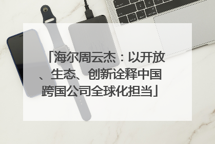 海尔周云杰：以开放、生态、创新诠释中国跨国公司全球化担当