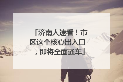 济南人速看！市区这个核心出入口，即将全面通车