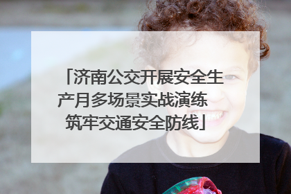 济南公交开展安全生产月多场景实战演练 筑牢交通安全防线