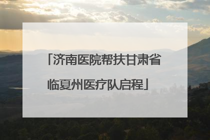 济南医院帮扶甘肃省临夏州医疗队启程