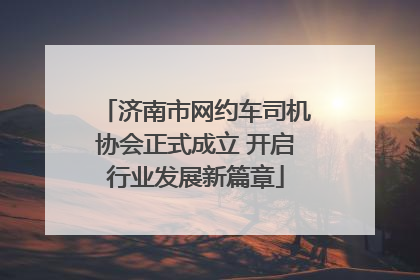 济南市网约车司机协会正式成立 开启行业发展新篇章