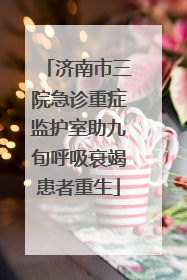 济南市三院急诊重症监护室助九旬呼吸衰竭患者重生