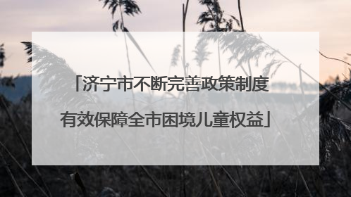 济宁市不断完善政策制度 有效保障全市困境儿童权益