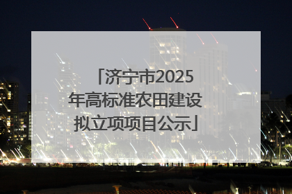 济宁市2025年高标准农田建设拟立项项目公示