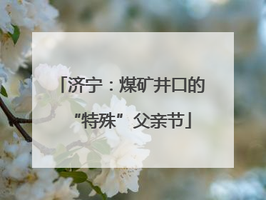 济宁：煤矿井口的“特殊”父亲节