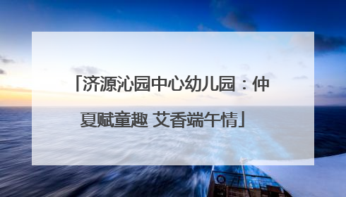 济源沁园中心幼儿园：仲夏赋童趣 艾香端午情