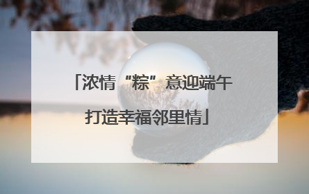 浓情“粽”意迎端午 打造幸福邻里情