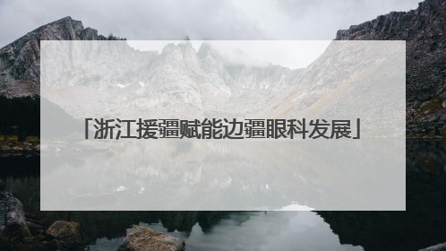 浙江援疆赋能边疆眼科发展