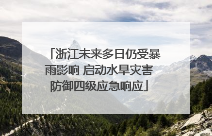 浙江未来多日仍受暴雨影响 启动水旱灾害防御四级应急响应