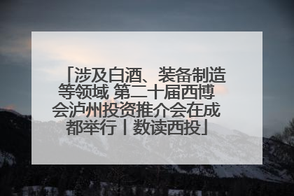 涉及白酒、装备制造等领域 第二十届西博会泸州投资推介会在成都举行丨数读西投