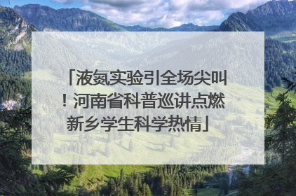 液氮实验引全场尖叫！河南省科普巡讲点燃新乡学生科学热情