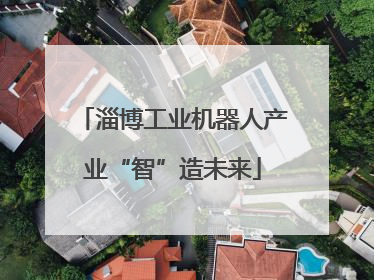 淄博工业机器人产业“智”造未来