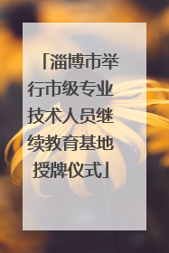淄博市举行市级专业技术人员继续教育基地授牌仪式