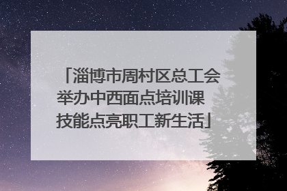 淄博市周村区总工会举办中西面点培训课 技能点亮职工新生活