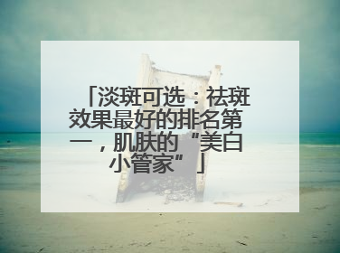 淡斑可选：祛斑效果最好的排名第一，肌肤的“美白小管家”