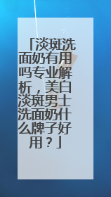 淡斑洗面奶有用吗专业解析，美白淡斑男士洗面奶什么牌子好用？