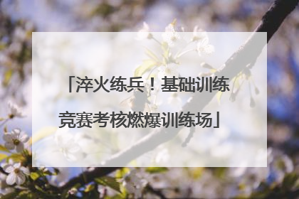 淬火练兵！基础训练竞赛考核燃爆训练场