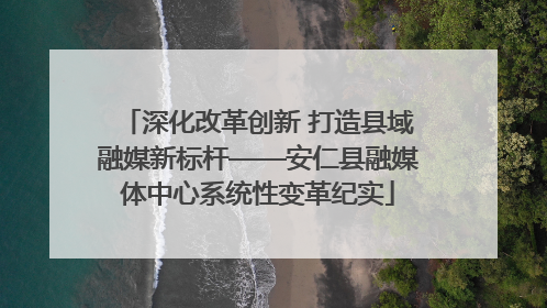 深化改革创新 打造县域融媒新标杆——安仁县融媒体中心系统性变革纪实