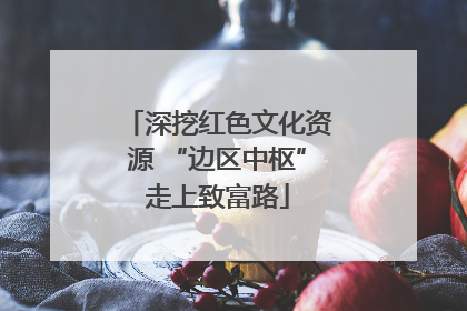 深挖红色文化资源 “边区中枢”走上致富路