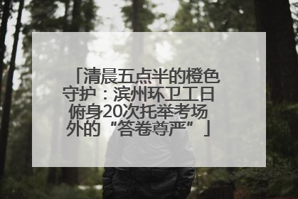 清晨五点半的橙色守护：滨州环卫工日俯身20次托举考场外的“答卷尊严”