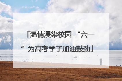 温情浸染校园 “六一”为高考学子加油鼓劲