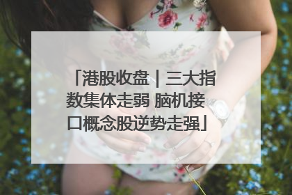 港股收盘｜三大指数集体走弱 脑机接口概念股逆势走强