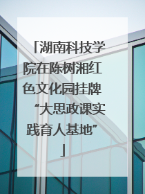 湖南科技学院在陈树湘红色文化园挂牌“大思政课实践育人基地”