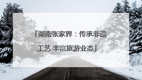 湖南张家界：传承非遗工艺 丰富旅游业态