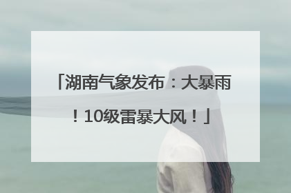 湖南气象发布：大暴雨！10级雷暴大风！
