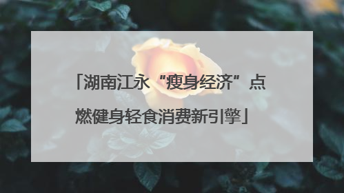 湖南江永“瘦身经济”点燃健身轻食消费新引擎