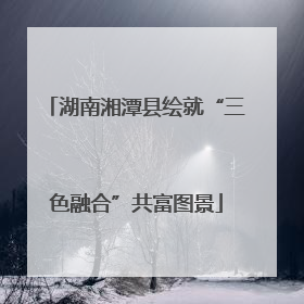 湖南湘潭县绘就“三色融合”共富图景