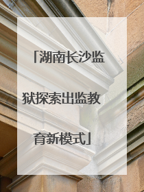 湖南长沙监狱探索出监教育新模式